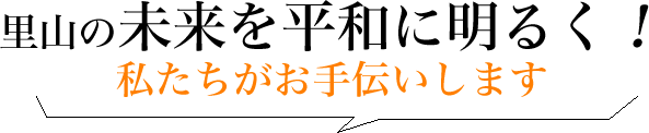 里山の未来を平和に明るく！私たちがお手伝いします